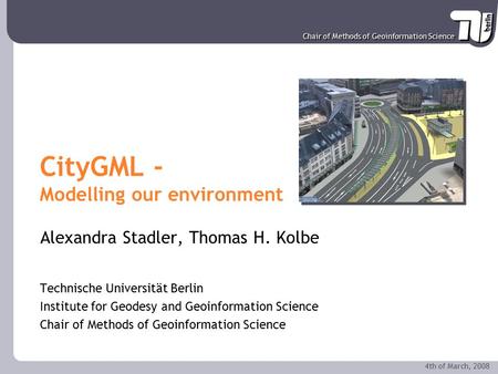 Chair of Methods of Geoinformation Science 4th of March, 2008 CityGML - Modelling our environment Alexandra Stadler, Thomas H. Kolbe Technische Universität.