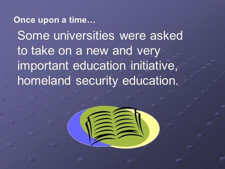 Once upon a time… Some universities were asked to take on a new and very important education initiative, homeland security education.