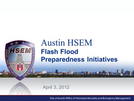 City of Austin Office of Homeland Security and Emergency Management Austin HSEM Flash Flood Preparedness Initiatives April 3, 2012.