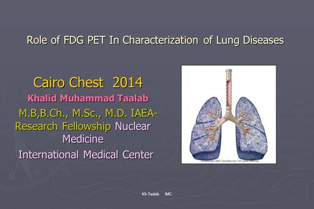 Kh Taalab IMC Role of FDG PET In Characterization of Lung Diseases Cairo Chest 2014 Khalid Muhammad Taalab M.B,B.Ch., M.Sc., M.D. IAEA- Research Fellowship.