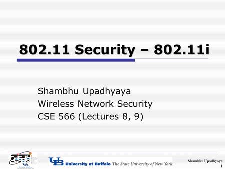 Shambhu Upadhyaya 1 802.11 Security – 802.11i Shambhu Upadhyaya Wireless Network Security CSE 566 (Lectures 8, 9)