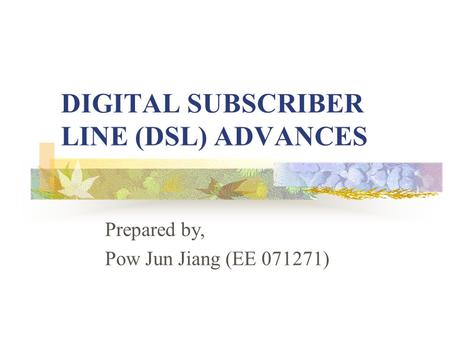 DIGITAL SUBSCRIBER LINE (DSL) ADVANCES Prepared by, Pow Jun Jiang (EE 071271)