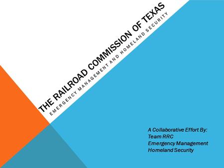 THE RAILROAD COMMISSION OF TEXAS EMERGENCY MANAGEMENT AND HOMELAND SECURITY A Collaborative Effort By: Team RRC Emergency Management Homeland Security.