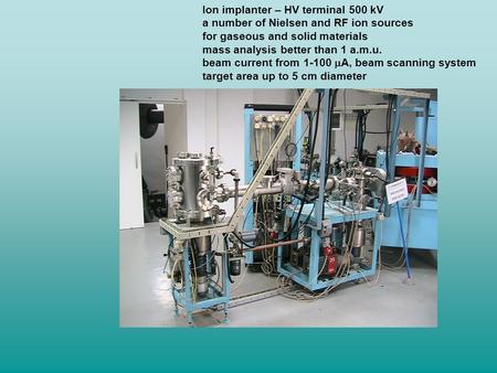 Ion implanter – HV terminal 500 kV a number of Nielsen and RF ion sources for gaseous and solid materials mass analysis better than 1 a.m.u. beam current.