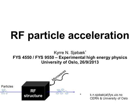 RF particle acceleration Kyrre N. Sjøbæk * FYS 4550 / FYS 9550 – Experimental high energy physics University of Oslo, 26/9/2013 *k.n.sjobak(at)fys.uio.no.