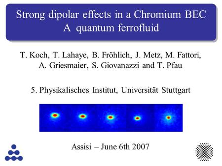 T. Koch, T. Lahaye, B. Fröhlich, J. Metz, M. Fattori, A. Griesmaier, S. Giovanazzi and T. Pfau 5. Physikalisches Institut, Universität Stuttgart Assisi.