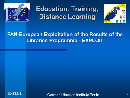 PAN-European Exploitation of the Results of the Libraries Programme - EXPLOIT German Libraries Institute Berlin 1 Education, Training, Distance Learning.