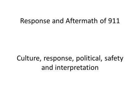 Response and Aftermath of 911 Culture, response, political, safety and interpretation.