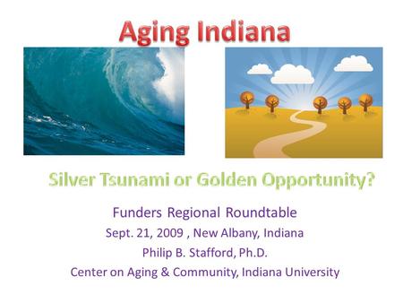 Funders Regional Roundtable Sept. 21, 2009, New Albany, Indiana Philip B. Stafford, Ph.D. Center on Aging & Community, Indiana University.