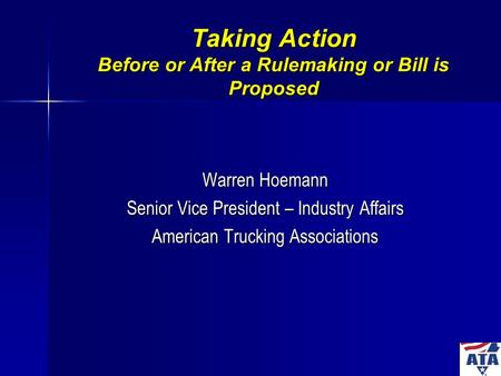 Taking Action Before or After a Rulemaking or Bill is Proposed Warren Hoemann Senior Vice President – Industry Affairs American Trucking Associations.