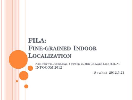 FILA: F INE - GRAINED I NDOOR L OCALIZATION Kaishun Wu, Jiang Xiao, Youwen Yi, Min Gao, and Lionel M. Ni INFOCOM 2012 - Sowhat 2012.5.21.