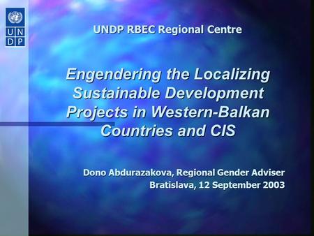 UNDP RBEC Regional Centre Engendering the Localizing Sustainable Development Projects in Western-Balkan Countries and CIS Dono Abdurazakova, Regional.