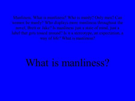 Manliness. What is manliness? Who is manly? Only men? Can women be manly? Who displays more manliness throughout the novel, Brett or Jake? Is manliness.