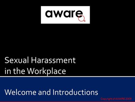 Sexual Harassment in the Workplace Welcome and Introductions Copyright of AWARE 2009.