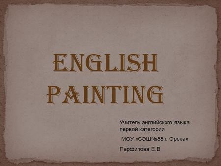 ENGLISH PAINTING Учитель английского языка первой категории МОУ «СОШ№88 г. Орска» Перфилова Е.В.