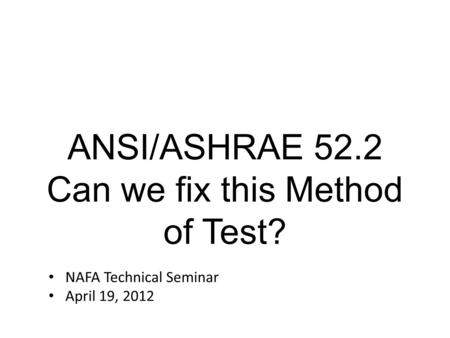 NAFA Technical Seminar April 19, 2012 ANSI/ASHRAE 52.2 Can we fix this Method of Test?