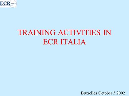 TRAINING ACTIVITIES IN ECR ITALIA Bruxelles October 3 2002.