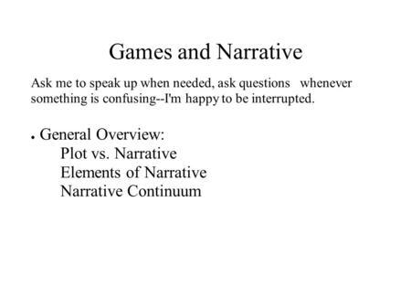 Games and Narrative Ask me to speak up when needed, ask questions whenever something is confusing--I'm happy to be interrupted. ● General Overview: Plot.