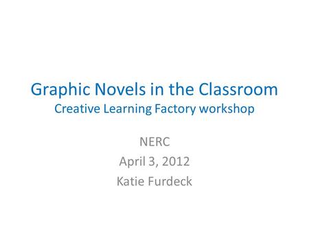 Graphic Novels in the Classroom Creative Learning Factory workshop NERC April 3, 2012 Katie Furdeck.