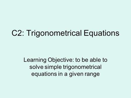 C2: Trigonometrical Equations Learning Objective: to be able to solve simple trigonometrical equations in a given range.