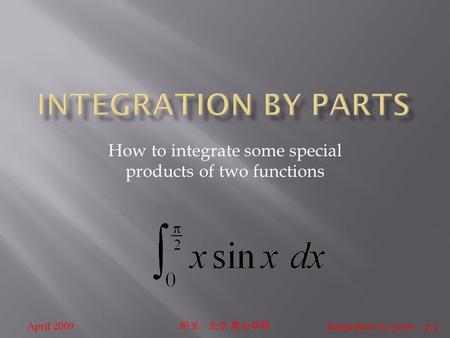 April 2009 纪光 - 北京 景山学校 Integration by parts – p.1 How to integrate some special products of two functions.