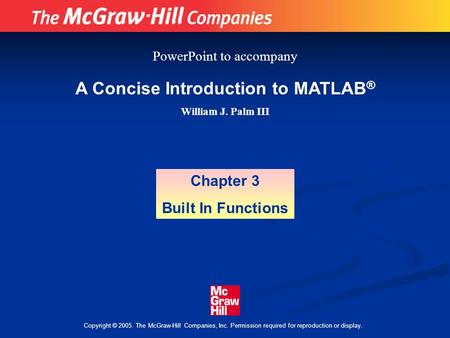 Copyright © 2005. The McGraw-Hill Companies, Inc. Permission required for reproduction or display. A Concise Introduction to MATLAB ® William J. Palm III.