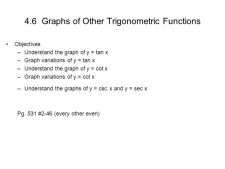 4.6 Graphs of Other Trigonometric Functions Objectives –Understand the graph of y = tan x –Graph variations of y = tan x –Understand the graph of y = cot.