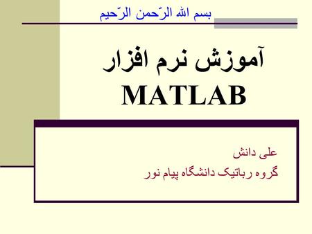 آموزش نرم افزار MATLAB علی دانش گروه رباتیک دانشگاه پیام نور بسم الله الرّحمن الرّحيم.