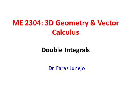 ME 2304: 3D Geometry & Vector Calculus Dr. Faraz Junejo Double Integrals.