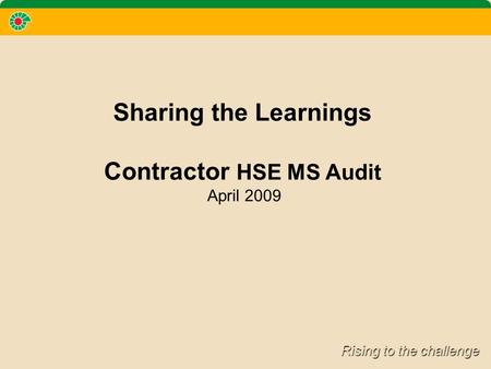 Rising to the challenge Sharing the Learnings Contractor HSE MS Audit April 2009.