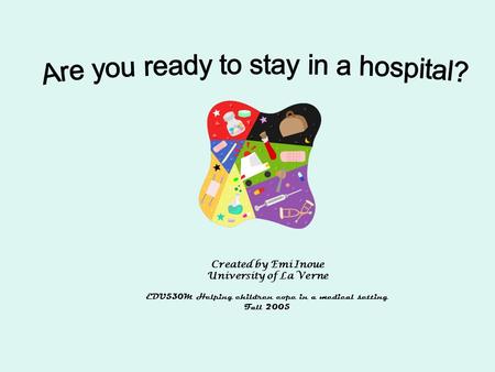 Created by Emi Inoue University of La Verne EDU530M Helping children cope in a medical setting Fall 2005.