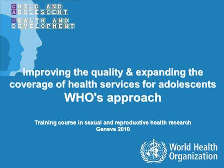 Improving the quality & expanding the coverage of health services for adolescents WHO's approach Training course in sexual and reproductive health research.