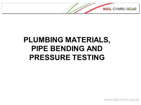 NGfL CYMRU GCaD www.ngfl-cymru.org.uk PLUMBING MATERIALS, PIPE BENDING AND PRESSURE TESTING.