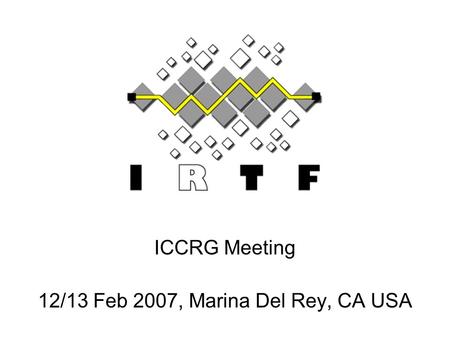 ICCRG Meeting 12/13 Feb 2007, Marina Del Rey, CA USA.