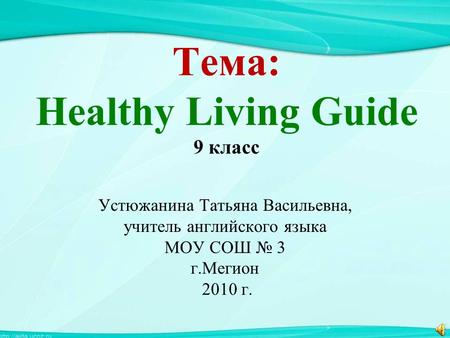 Тема: Healthy Living Guide 9 класс Устюжанина Татьяна Васильевна, учитель английского языка МОУ СОШ № 3 г.Мегион 2010 г.