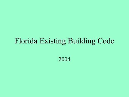 Florida Existing Building Code 2004. Basic objectives and Approach Basic objectives: Encourage Use and Re-Use while requiring reasonable safety requirements.