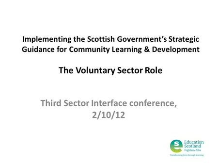 Implementing the Scottish Government’s Strategic Guidance for Community Learning & Development The Voluntary Sector Role Third Sector Interface conference,