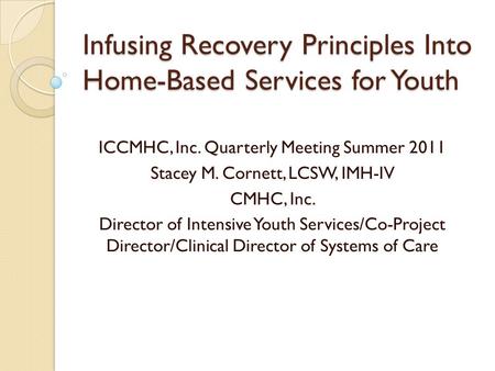 Infusing Recovery Principles Into Home-Based Services for Youth ICCMHC, Inc. Quarterly Meeting Summer 2011 Stacey M. Cornett, LCSW, IMH-IV CMHC, Inc. Director.