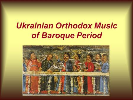 Ukrainian Orthodox Music of Baroque Period. The baroque period in Ukraine The baroque period in Ukraine covers the span from the end of XVI century to.