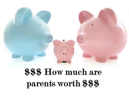 $$$ How much are parents worth $$$. Journal Question Topic: Parent Worth Date: 11/19/12 $$$ How much are your parents worth $$$ 1. Make a list of ALL.