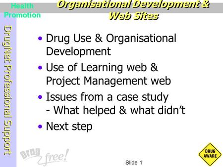 DrugNet Professional Support Slide 1 Health Promotion Drug Use & Organisational Development Use of Learning web & Project Management web Issues from a.