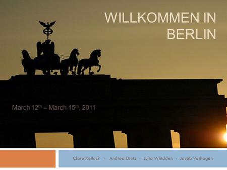 WILLKOMMEN IN BERLIN March 12 th – March 15 th, 2011 Clare Kellock - Andrea Dietz - Julia Whidden - Jacob Verhagen.