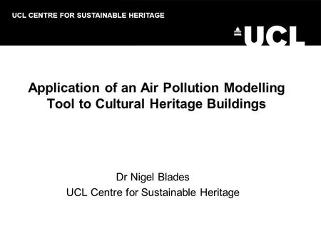 Dr Nigel Blades UCL Centre for Sustainable Heritage UCL CENTRE FOR SUSTAINABLE HERITAGE Application of an Air Pollution Modelling Tool to Cultural Heritage.