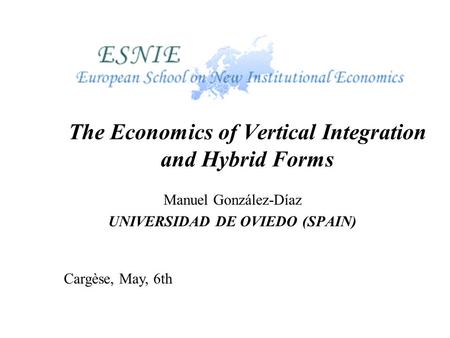 The Economics of Vertical Integration and Hybrid Forms Manuel González-Díaz UNIVERSIDAD DE OVIEDO (SPAIN) Cargèse, May, 6th.