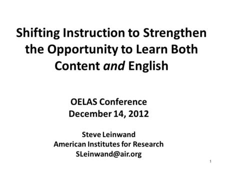 1 Shifting Instruction to Strengthen the Opportunity to Learn Both Content and English OELAS Conference December 14, 2012 Steve Leinwand American Institutes.