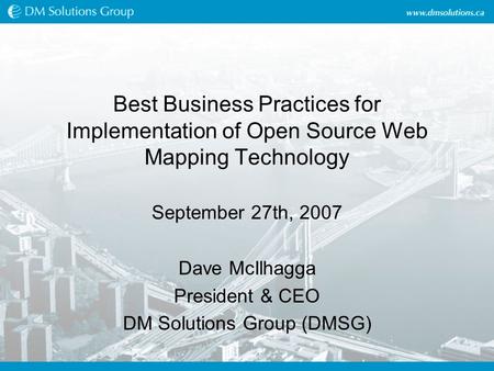 Best Business Practices for Implementation of Open Source Web Mapping Technology September 27th, 2007 Dave McIlhagga President & CEO DM Solutions Group.