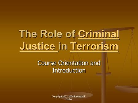 Copyright 2007-2008 Raymond E. Foster The Role of Criminal Justice in Terrorism Criminal Justice TerrorismCriminal Justice Terrorism Course Orientation.