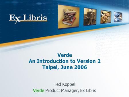 Verde An Introduction to Version 2 Taipei, June 2006 Ted Koppel Verde Product Manager, Ex Libris.