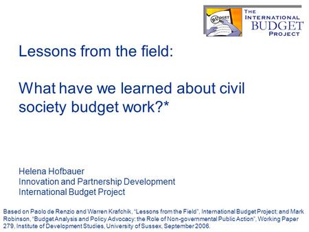 Lessons from the field: What have we learned about civil society budget work?* Helena Hofbauer Innovation and Partnership Development International Budget.