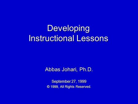 Developing Instructional Lessons Abbas Johari, Ph.D. September 27, 1999 © 1999, All Rights Reserved.